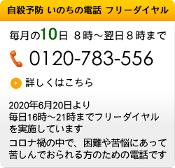 自殺予防：いのちの電話 フリーダイヤル 毎月10日 ８時～翌日８時まで / 0120-783-556 詳しくはこちら
