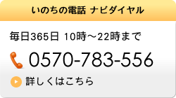 いのちの電話 ナビダイヤル：毎日365日10～22時まで / 0570-783-556 詳しくはこちら